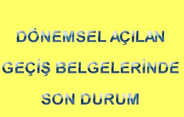 DÖNEMSEL AÇILAN GEÇİŞ BELGELERİNDE SON DURUM