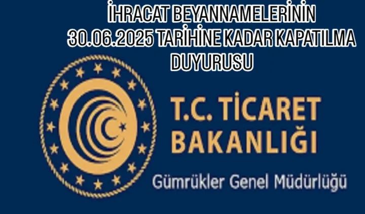 İHRACAT BEYANNAMELERİNİN 30.06.2025 TARİHİNE KADAR KAPATILMA DUYURUSU